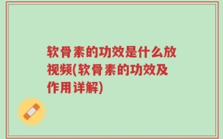 软骨素的功效是什么放视频(软骨素的功效及作用详解)