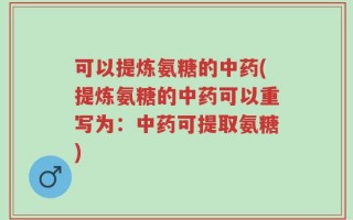 可以提炼氨糖的中药(提炼氨糖的中药可以重写为：中药可提取氨糖)