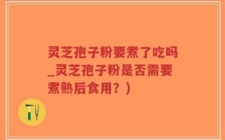 灵芝孢子粉要煮了吃吗_灵芝孢子粉是否需要煮熟后食用？)