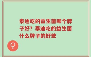泰迪吃的益生菌哪个牌子好？泰迪吃的益生菌什么牌子的好些