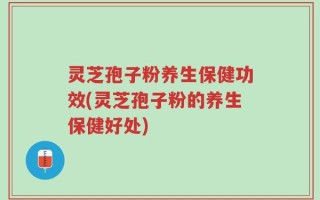 灵芝孢子粉养生保健功效(灵芝孢子粉的养生保健好处)