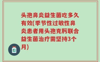 头孢鼻炎益生菌吃多久有效(季节性过敏性鼻炎患者用头孢克肟联合益生菌治疗需坚持3个月)