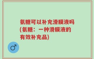 氨糖可以补充滑膜液吗(氨糖：一种滑膜液的有效补充品)