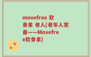 movefree 软骨素 老人(老年人常备——Movefree软骨素)