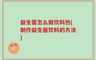 益生菌怎么做饮料热(制作益生菌饮料的方法)