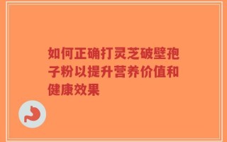 如何正确打灵芝破壁孢子粉以提升营养价值和健康效果