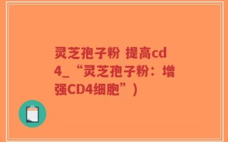 灵芝孢子粉 提高cd4_“灵芝孢子粉：增强CD4细胞”)