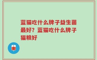 蓝猫吃什么牌子益生菌最好？蓝猫吃什么牌子猫粮好