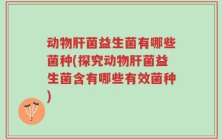 动物肝菌益生菌有哪些菌种(探究动物肝菌益生菌含有哪些有效菌种)