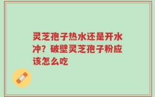 灵芝孢子热水还是开水冲？破壁灵芝孢子粉应该怎么吃