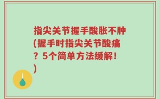 指尖关节握手酸胀不肿(握手时指尖关节酸痛？5个简单方法缓解！)