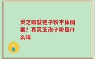 灵芝破壁孢子粉字体图案？真灵芝孢子粉是什么味