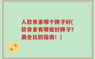 人软骨素哪个牌子好(软骨素有哪些好牌子？最全比较指南！)