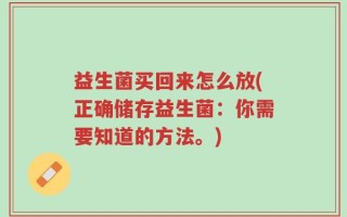 益生菌买回来怎么放(正确储存益生菌：你需要知道的方法。)