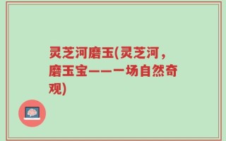 灵芝河磨玉(灵芝河，磨玉宝——一场自然奇观)