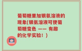 葡萄糖里加银氨溶液的现象(银氨溶液可使葡萄糖变色 —— 有趣的化学实验！)