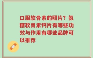 口服软骨素的照片？氨糖软骨素钙片有哪些功效与作用有哪些品牌可以推荐