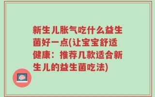 新生儿胀气吃什么益生菌好一点(让宝宝舒适健康：推荐几款适合新生儿的益生菌吃法)