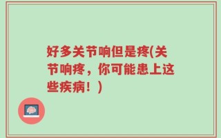 好多关节响但是疼(关节响疼，你可能患上这些疾病！)
