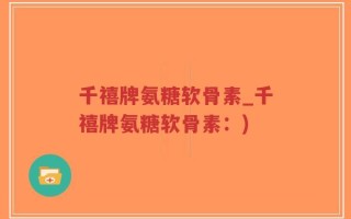 千禧牌氨糖软骨素_千禧牌氨糖软骨素：)