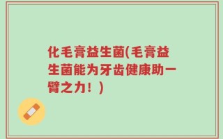 化毛膏益生菌(毛膏益生菌能为牙齿健康助一臂之力！)