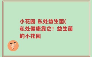小花园 私处益生菌(私处健康靠它！益生菌的小花园