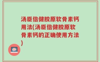 汤臣倍健胶原软骨素钙用法(汤臣倍健胶原软骨素钙的正确使用方法)