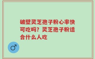 破壁灵芝孢子粉心率快可吃吗？灵芝孢子粉适合什么人吃