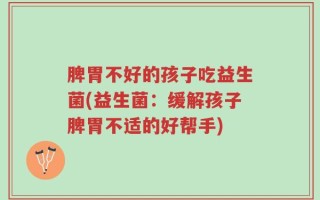 脾胃不好的孩子吃益生菌(益生菌：缓解孩子脾胃不适的好帮手)