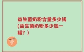 益生菌奶粉含量多少钱(益生菌奶粉多少钱一罐？)