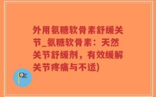 外用氨糖软骨素舒缓关节_氨糖软骨素：天然关节舒缓剂，有效缓解关节疼痛与不适)