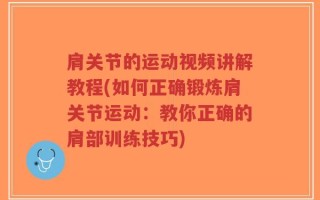 肩关节的运动视频讲解教程(如何正确锻炼肩关节运动：教你正确的肩部训练技巧)