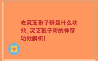 吃灵芝孢子粉是什么功效_灵芝孢子粉的神奇功效解析)