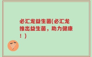 必汇龙益生菌(必汇龙推出益生菌，助力健康！)