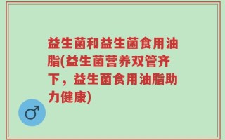 益生菌和益生菌食用油脂(益生菌营养双管齐下，益生菌食用油脂助力健康)