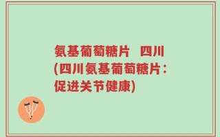 氨基葡萄糖片  四川(四川氨基葡萄糖片：促进关节健康)