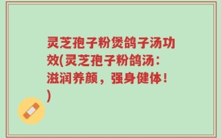 灵芝孢子粉煲鸽子汤功效(灵芝孢子粉鸽汤：滋润养颜，强身健体！)