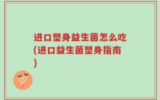 进口塑身益生菌怎么吃(进口益生菌塑身指南)