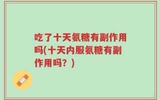 吃了十天氨糖有副作用吗(十天内服氨糖有副作用吗？)
