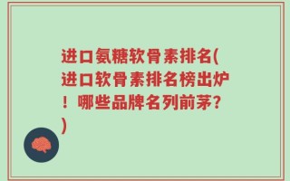 进口氨糖软骨素排名(进口软骨素排名榜出炉！哪些品牌名列前茅？)