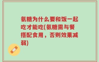 氨糖为什么要和饭一起吃才能吃(氨糖需与餐搭配食用，否则效果减弱)