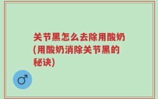 关节黑怎么去除用酸奶(用酸奶消除关节黑的秘诀)