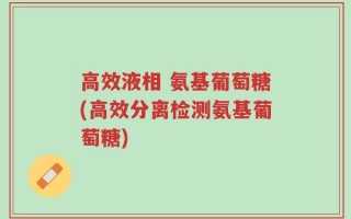 高效液相 氨基葡萄糖(高效分离检测氨基葡萄糖)