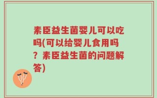 素臣益生菌婴儿可以吃吗(可以给婴儿食用吗？素臣益生菌的问题解答)