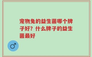 宠物兔的益生菌哪个牌子好？什么牌子的益生菌最好