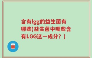 含有lgg的益生菌有哪些(益生菌中哪些含有LGG这一成分？)