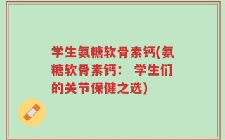 学生氨糖软骨素钙(氨糖软骨素钙： 学生们的关节保健之选)