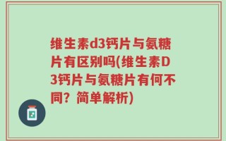 维生素d3钙片与氨糖片有区别吗(维生素D3钙片与氨糖片有何不同？简单解析)