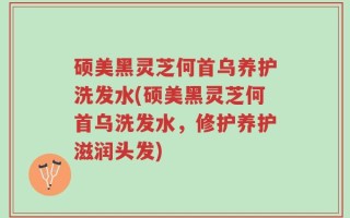 硕美黑灵芝何首乌养护洗发水(硕美黑灵芝何首乌洗发水，修护养护滋润头发)