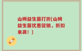 山姆益生菌打折(山姆益生菌优惠促销，折扣来袭！)